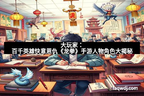 大玩家：百千英雄快意恩仇《龙拳》手游人物角色大揭秘